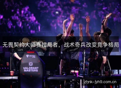 无畏契约大师赛搅局者,战术奇兵改变竞争格局 无畏契约大师赛搅局者,战术奇兵改变竞争格局